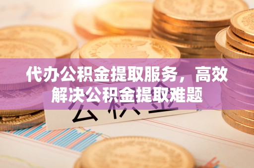 巍山代办公积金提取服务，高效解决公积金提取难题