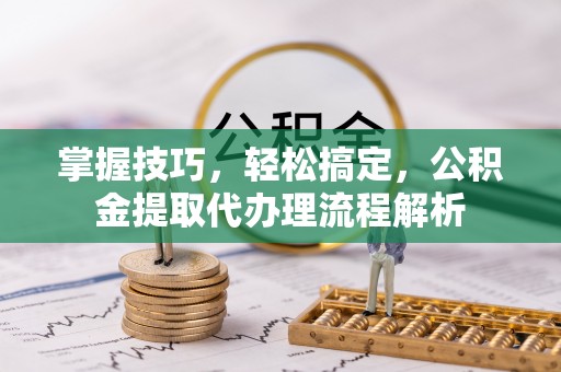 巍山掌握技巧，轻松搞定，公积金提取代办理流程解析