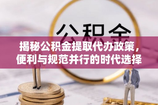 巍山揭秘公积金提取代办政策，便利与规范并行的时代选择