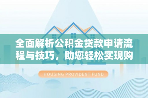 巍山全面解析公积金贷款申请流程与技巧，助您轻松实现购房梦想