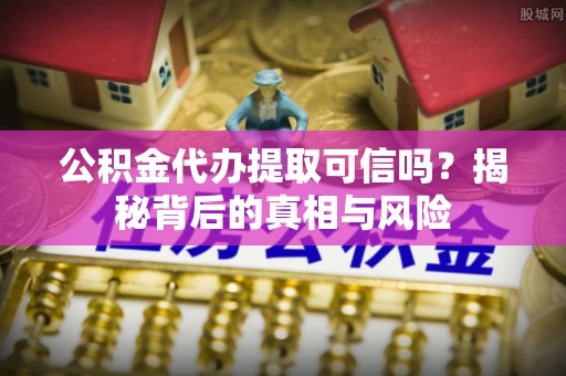 巍山公积金代办提取可信吗？揭秘背后的真相与风险