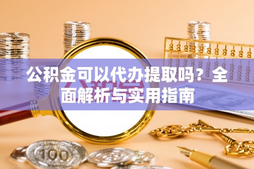 巍山公积金可以代办提取吗？全面解析与实用指南