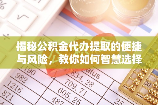 巍山揭秘公积金代办提取的便捷与风险，教你如何智慧选择