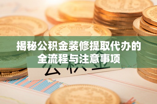 巍山揭秘公积金装修提取代办的全流程与注意事项
