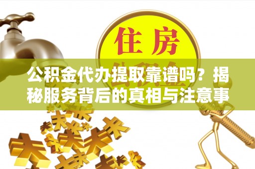巍山公积金代办提取靠谱吗？揭秘服务背后的真相与注意事项