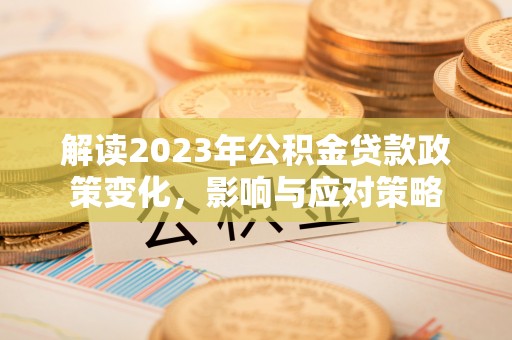 巍山解读2023年公积金贷款政策变化，影响与应对策略