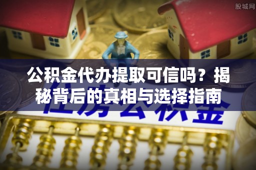 巍山公积金代办提取可信吗？揭秘背后的真相与选择指南