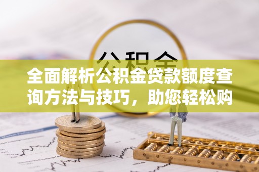 巍山全面解析公积金贷款额度查询方法与技巧，助您轻松购房