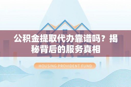 巍山公积金提取代办靠谱吗？揭秘背后的服务真相