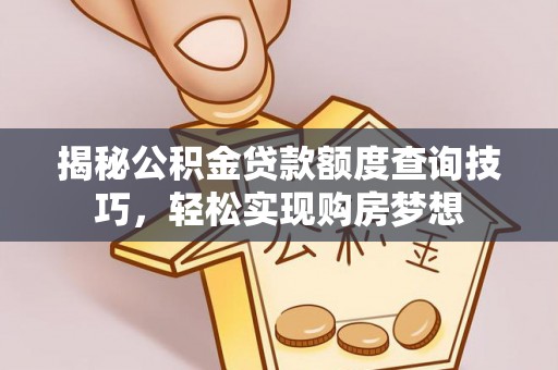 巍山揭秘公积金贷款额度查询技巧，轻松实现购房梦想
