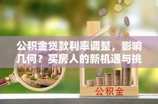 巍山公积金贷款利率调整，影响几何？买房人的新机遇与挑战