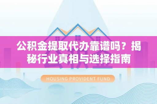 巍山公积金提取代办靠谱吗？揭秘行业真相与选择指南
