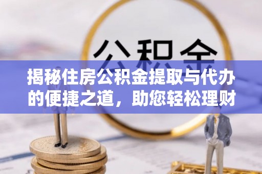 巍山揭秘住房公积金提取与代办的便捷之道，助您轻松理财