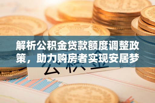 巍山解析公积金贷款额度调整政策，助力购房者实现安居梦想