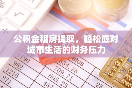 巍山公积金租房提取，轻松应对城市生活的财务压力