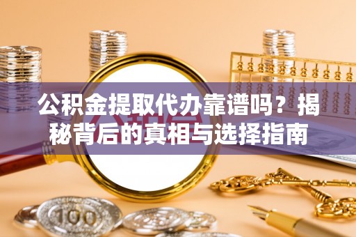 巍山公积金提取代办靠谱吗？揭秘背后的真相与选择指南
