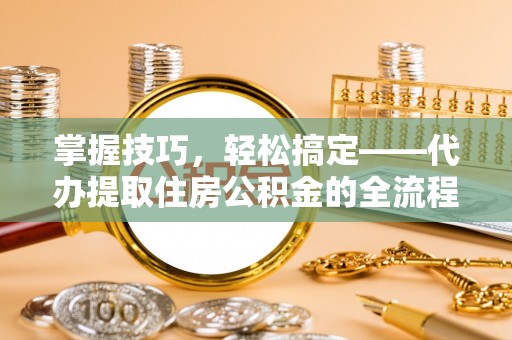 巍山掌握技巧，轻松搞定——代办提取住房公积金的全流程解析