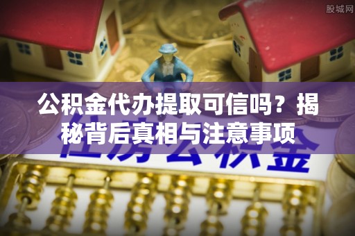 巍山公积金代办提取可信吗？揭秘背后真相与注意事项