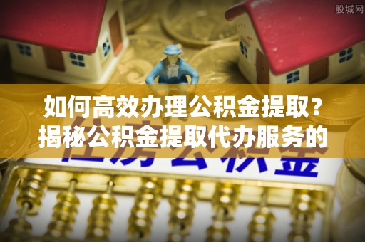 巍山如何高效办理公积金提取？揭秘公积金提取代办服务的优势与注意事项