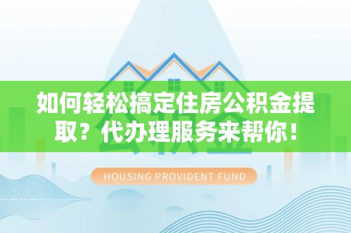 巍山如何轻松搞定住房公积金提取？代办理服务来帮你！