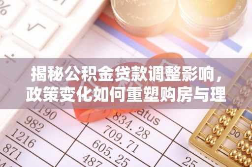巍山揭秘公积金贷款调整影响，政策变化如何重塑购房与理财规划