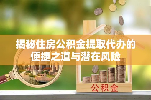 巍山揭秘住房公积金提取代办的便捷之道与潜在风险