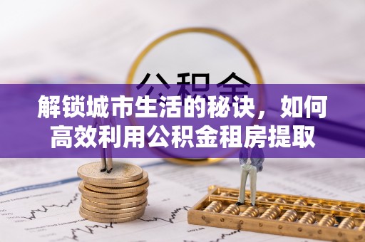 巍山解锁城市生活的秘诀，如何高效利用公积金租房提取