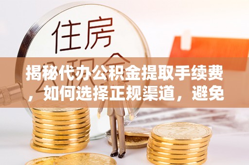 巍山揭秘代办公积金提取手续费，如何选择正规渠道，避免上当受骗