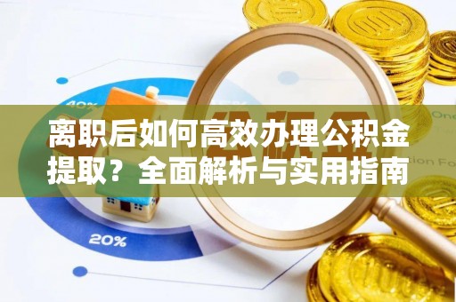 巍山离职后如何高效办理公积金提取？全面解析与实用指南