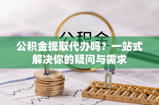 巍山公积金提取代办吗？一站式解决你的疑问与需求