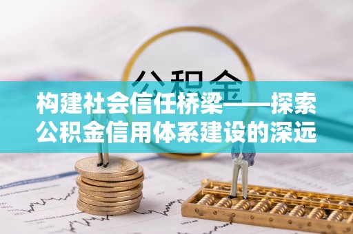 巍山构建社会信任桥梁——探索公积金信用体系建设的深远意义