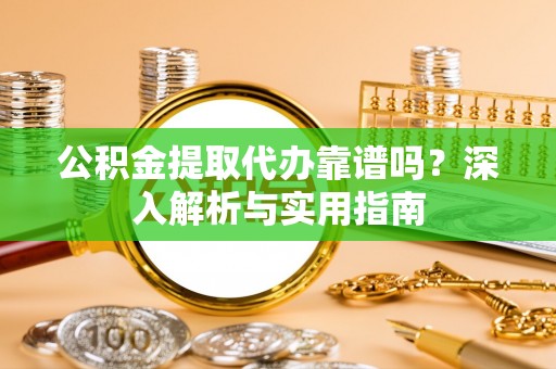 巍山公积金提取代办靠谱吗？深入解析与实用指南