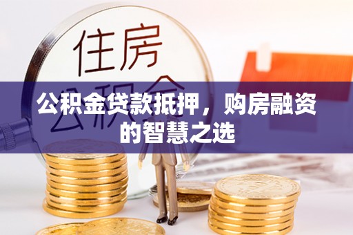 巍山公积金贷款抵押，购房融资的智慧之选