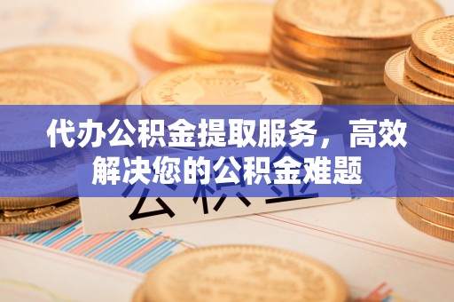巍山代办公积金提取服务，高效解决您的公积金难题
