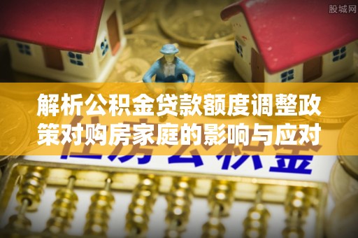 巍山解析公积金贷款额度调整政策对购房家庭的影响与应对策略