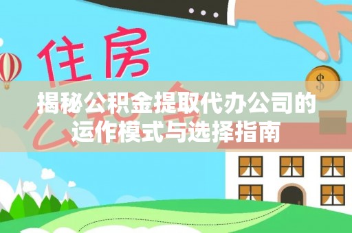 巍山揭秘公积金提取代办公司的运作模式与选择指南