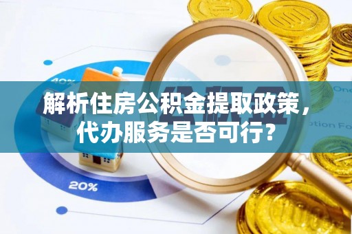 巍山解析住房公积金提取政策，代办服务是否可行？