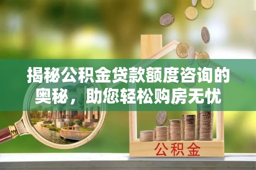 巍山揭秘公积金贷款额度咨询的奥秘，助您轻松购房无忧