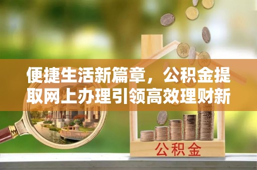 巍山便捷生活新篇章，公积金提取网上办理引领高效理财新趋势