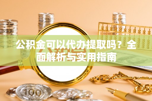 巍山公积金可以代办提取吗？全面解析与实用指南
