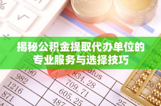 巍山揭秘公积金提取代办单位的专业服务与选择技巧