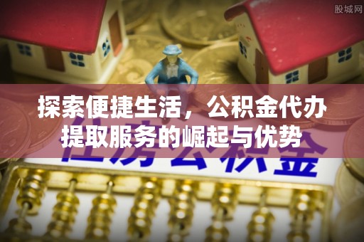 巍山探索便捷生活，公积金代办提取服务的崛起与优势