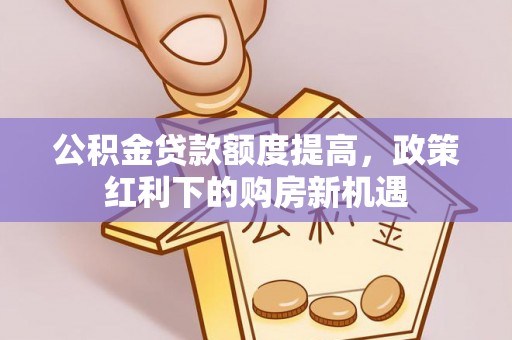 巍山公积金贷款额度提高，政策红利下的购房新机遇