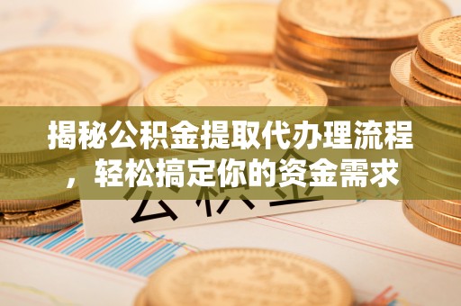 巍山揭秘公积金提取代办理流程，轻松搞定你的资金需求