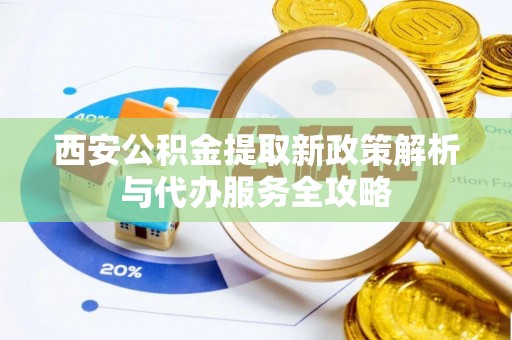 巍山西安公积金提取新政策解析与代办服务全攻略