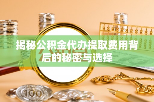 巍山揭秘公积金代办提取费用背后的秘密与选择