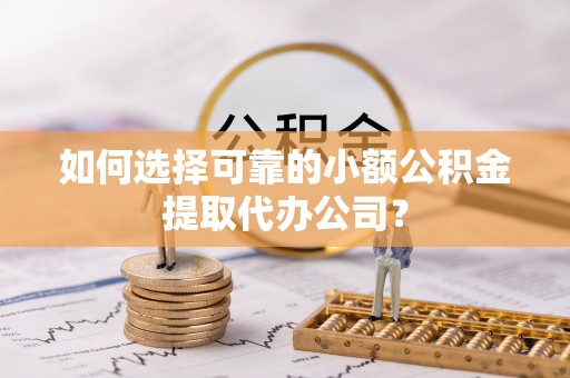 巍山如何选择可靠的小额公积金提取代办公司？