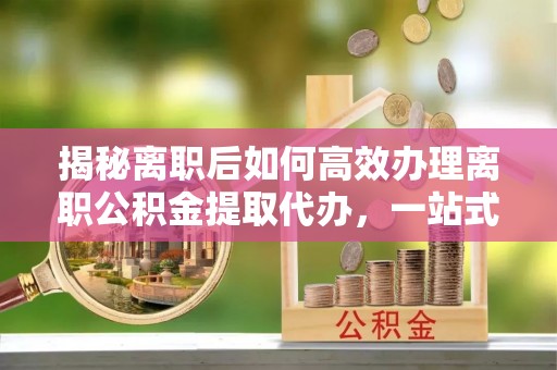巍山揭秘离职后如何高效办理离职公积金提取代办，一站式服务全解析