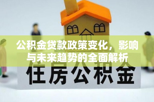 巍山公积金贷款政策变化，影响与未来趋势的全面解析