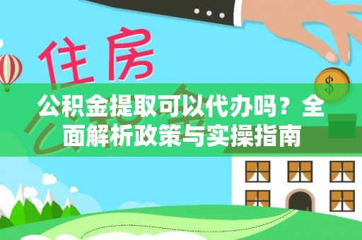 巍山公积金提取可以代办吗？全面解析政策与实操指南